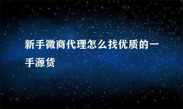 新手微商代理怎么找优质的一手源货