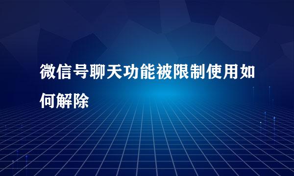 微信号聊天功能被限制使用如何解除
