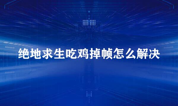 绝地求生吃鸡掉帧怎么解决