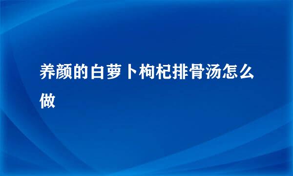 养颜的白萝卜枸杞排骨汤怎么做