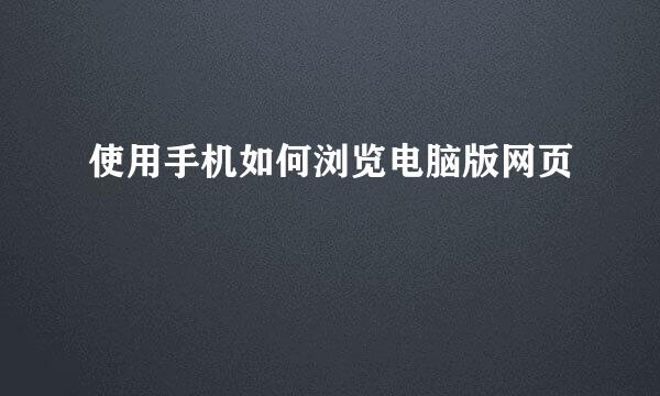 使用手机如何浏览电脑版网页