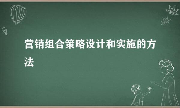 营销组合策略设计和实施的方法