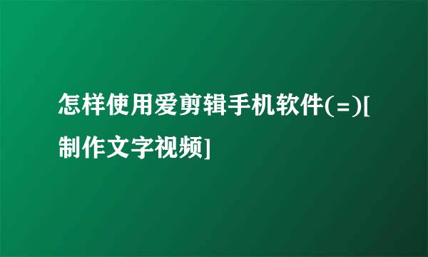怎样使用爱剪辑手机软件(=)[制作文字视频]