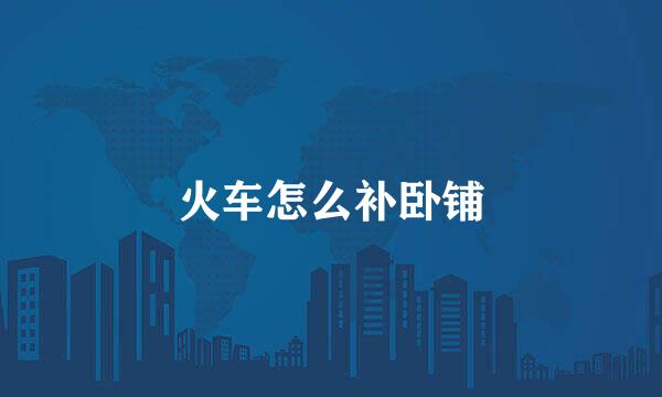 火车怎么补卧铺