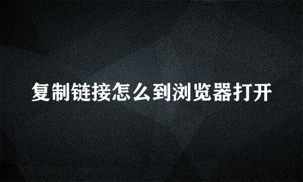 复制链接怎么到浏览器打开