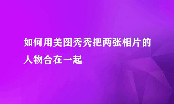 如何用美图秀秀把两张相片的人物合在一起