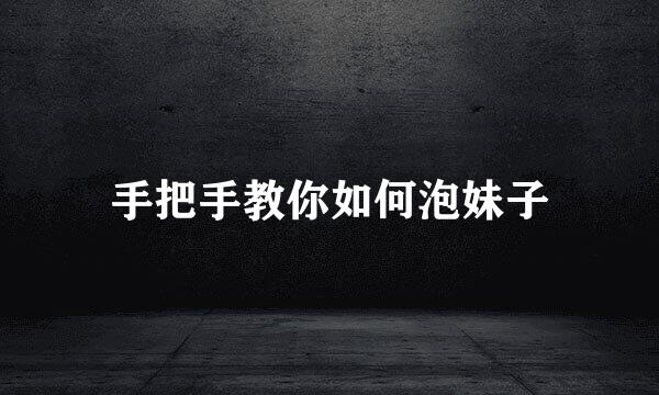 手把手教你如何泡妹子