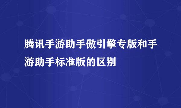 腾讯手游助手傲引擎专版和手游助手标准版的区别