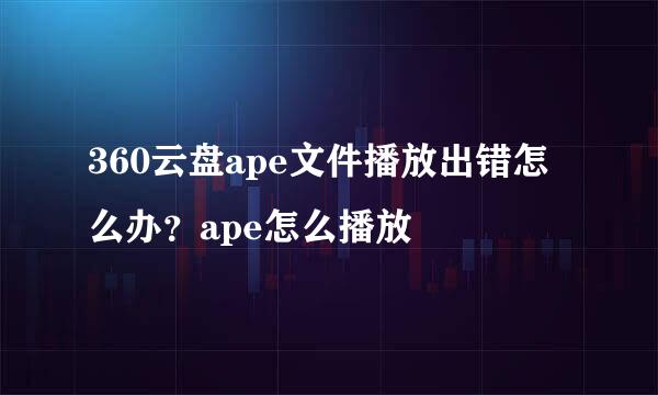 360云盘ape文件播放出错怎么办？ape怎么播放