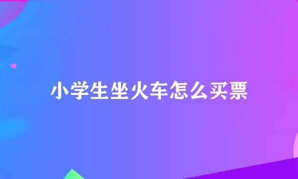 小学生坐火车怎么买票