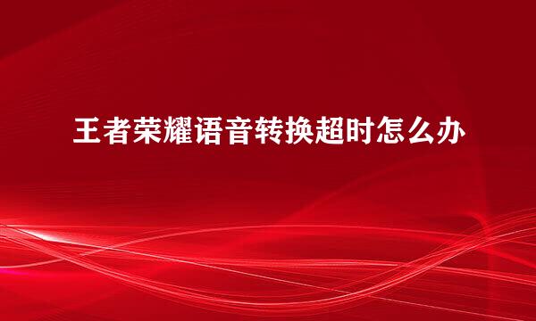 王者荣耀语音转换超时怎么办