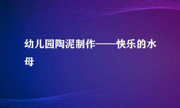 幼儿园陶泥制作——快乐的水母