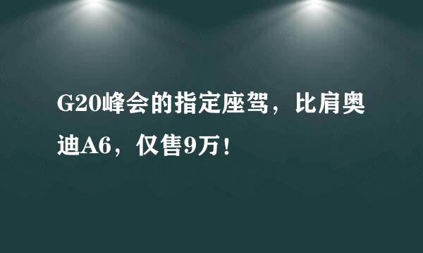 G20峰会的指定座驾，比肩奥迪A6，仅售9万！