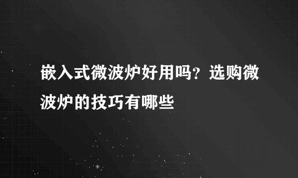 嵌入式微波炉好用吗？选购微波炉的技巧有哪些