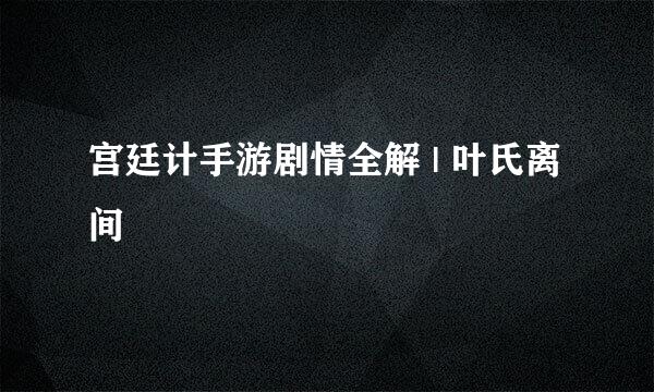 宫廷计手游剧情全解 | 叶氏离间