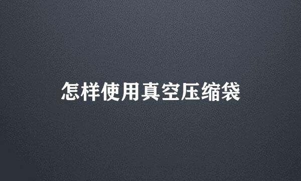 怎样使用真空压缩袋