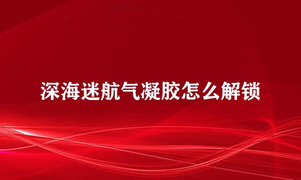 深海迷航气凝胶怎么解锁