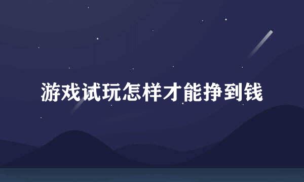 游戏试玩怎样才能挣到钱