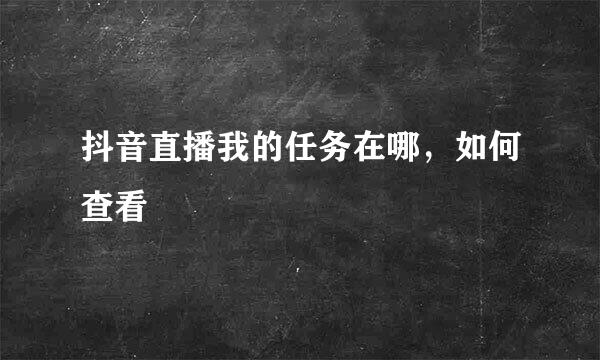 抖音直播我的任务在哪，如何查看