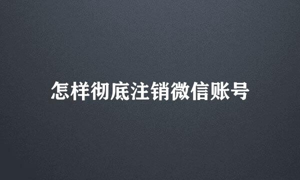 怎样彻底注销微信账号