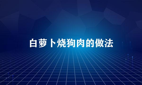 白萝卜烧狗肉的做法