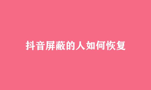 抖音屏蔽的人如何恢复