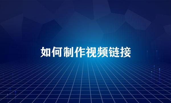 如何制作视频链接