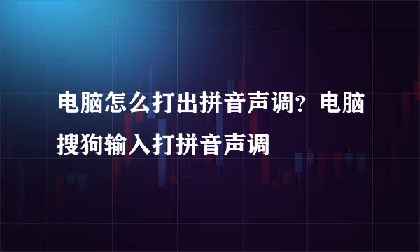 电脑怎么打出拼音声调？电脑搜狗输入打拼音声调