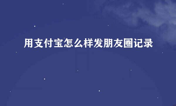 用支付宝怎么样发朋友圈记录