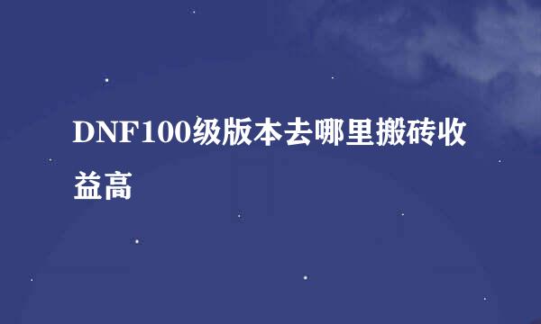 DNF100级版本去哪里搬砖收益高