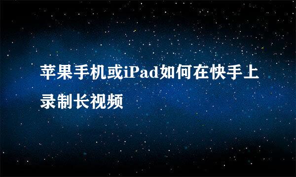 苹果手机或iPad如何在快手上录制长视频