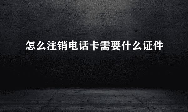 怎么注销电话卡需要什么证件