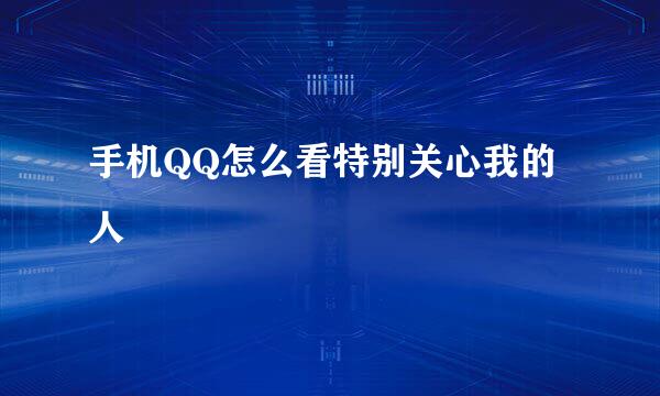 手机QQ怎么看特别关心我的人