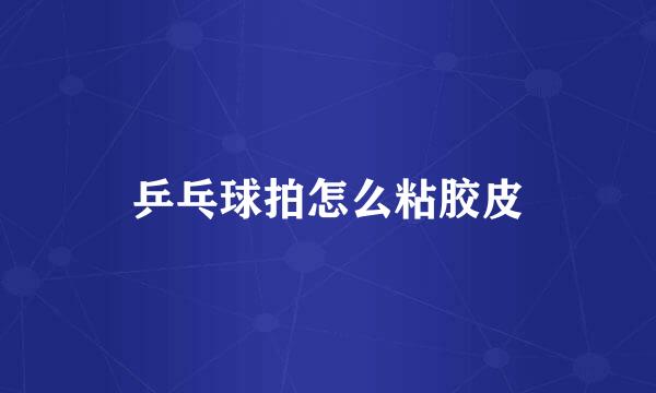 乒乓球拍怎么粘胶皮