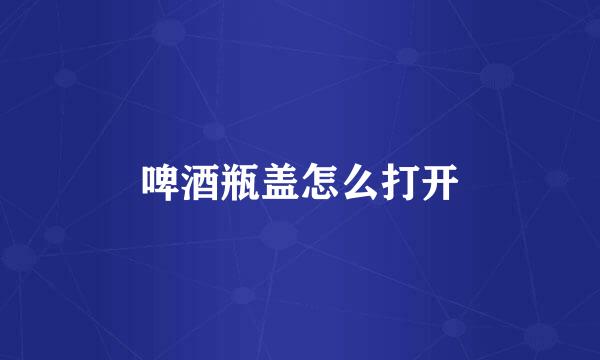 啤酒瓶盖怎么打开