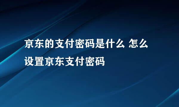 京东的支付密码是什么 怎么设置京东支付密码