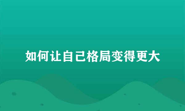 如何让自己格局变得更大
