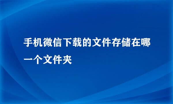 手机微信下载的文件存储在哪一个文件夹