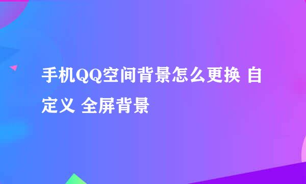 手机QQ空间背景怎么更换 自定义 全屏背景
