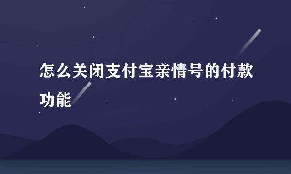 怎么关闭支付宝亲情号的付款功能