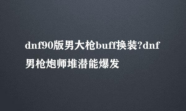 dnf90版男大枪buff换装?dnf男枪炮师堆潜能爆发