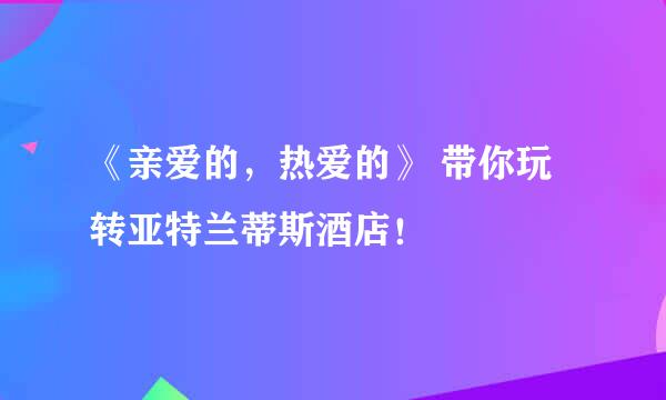 《亲爱的，热爱的》 带你玩转亚特兰蒂斯酒店！