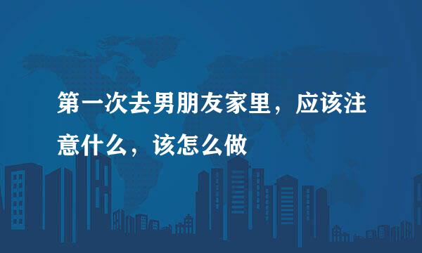 第一次去男朋友家里，应该注意什么，该怎么做