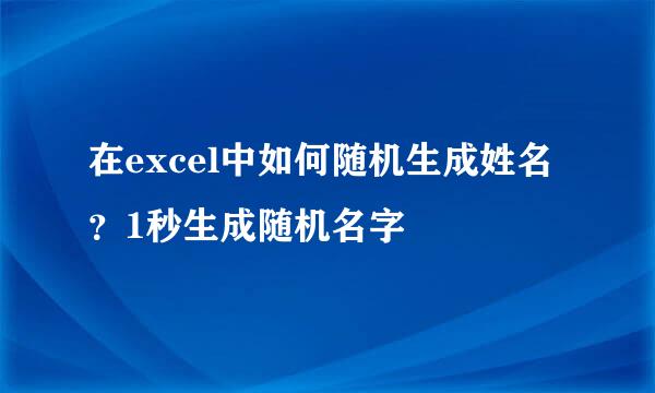 在excel中如何随机生成姓名？1秒生成随机名字