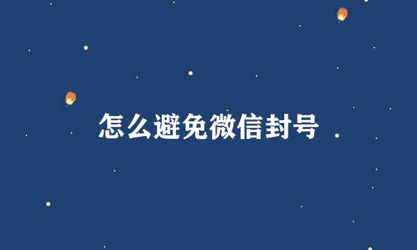 怎么避免微信封号