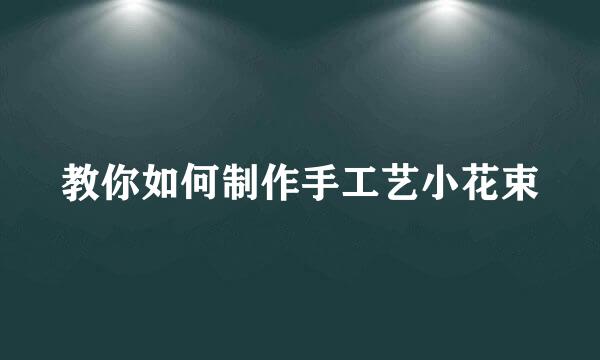 教你如何制作手工艺小花束