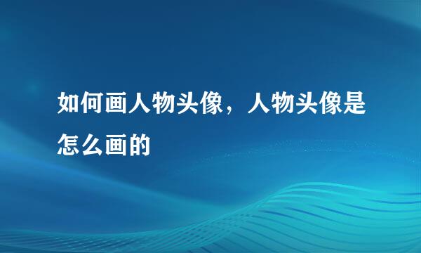 如何画人物头像，人物头像是怎么画的