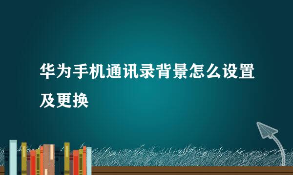 华为手机通讯录背景怎么设置及更换