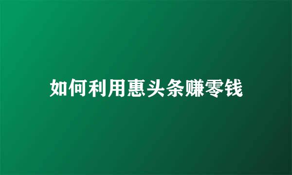 如何利用惠头条赚零钱