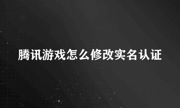 腾讯游戏怎么修改实名认证